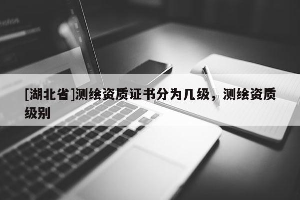 [湖北省]测绘资质证书分为几级，测绘资质级别