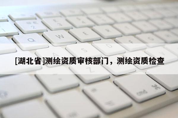 [湖北省]测绘资质审核部门，测绘资质检查