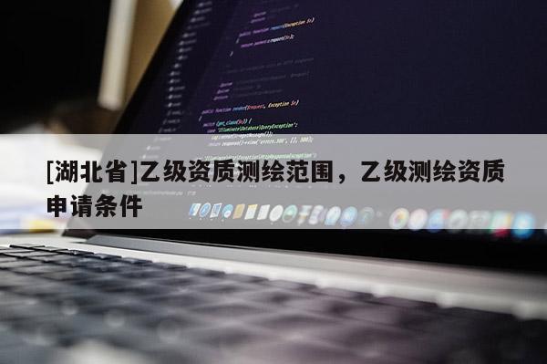 [湖北省]乙级资质测绘范围，乙级测绘资质申请条件