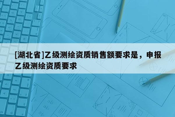 [湖北省]乙级测绘资质销售额要求是，申报乙级测绘资质要求