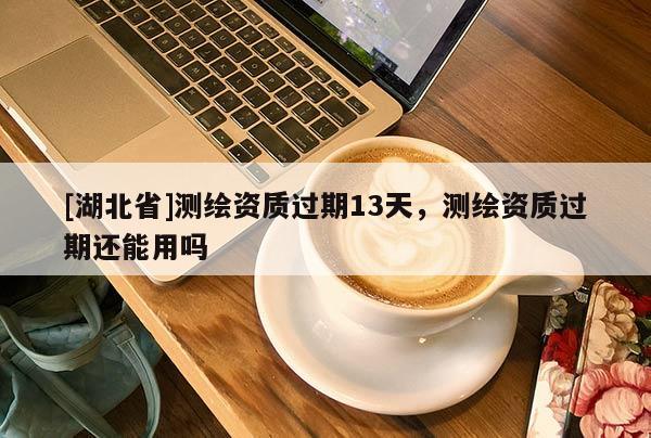 [湖北省]测绘资质过期13天，测绘资质过期还能用吗