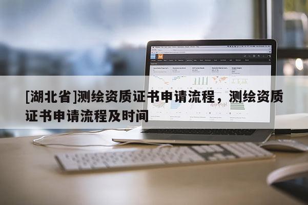 [湖北省]测绘资质证书申请流程，测绘资质证书申请流程及时间