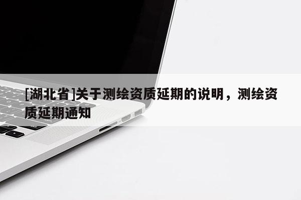 [湖北省]关于测绘资质延期的说明，测绘资质延期通知