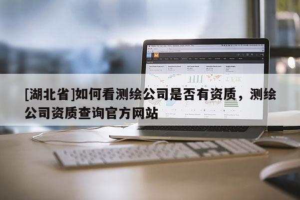 [湖北省]如何看测绘公司是否有资质，测绘公司资质查询官方网站