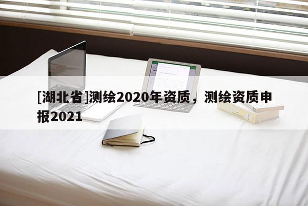 [湖北省]测绘2020年资质，测绘资质申报2021