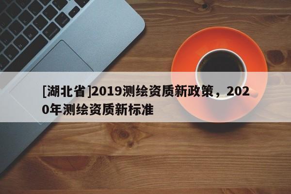[湖北省]2019测绘资质新政策，2020年测绘资质新标准