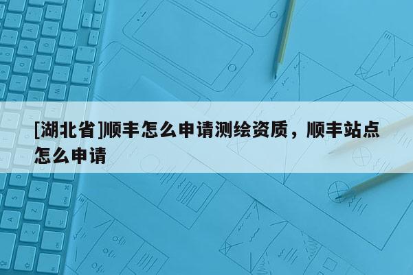 [湖北省]顺丰怎么申请测绘资质，顺丰站点怎么申请