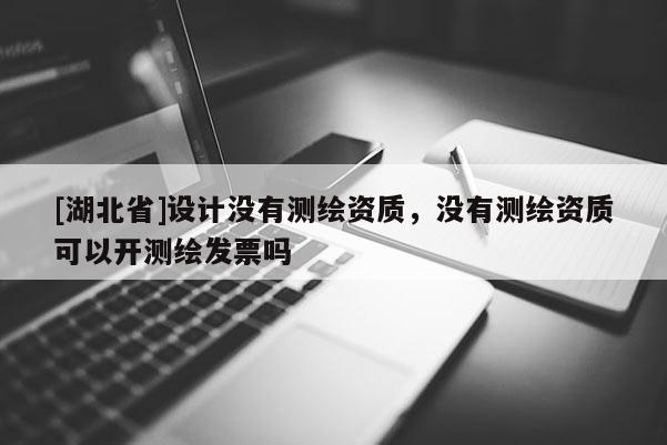 [湖北省]设计没有测绘资质，没有测绘资质可以开测绘发票吗