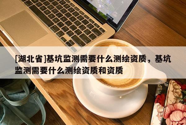 [湖北省]基坑监测需要什么测绘资质，基坑监测需要什么测绘资质和资质