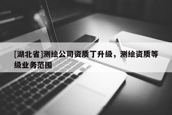 [湖北省]测绘公司资质丁升级，测绘资质等级业务范围