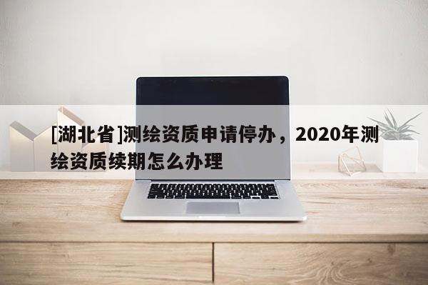 [湖北省]测绘资质申请停办，2020年测绘资质续期怎么办理