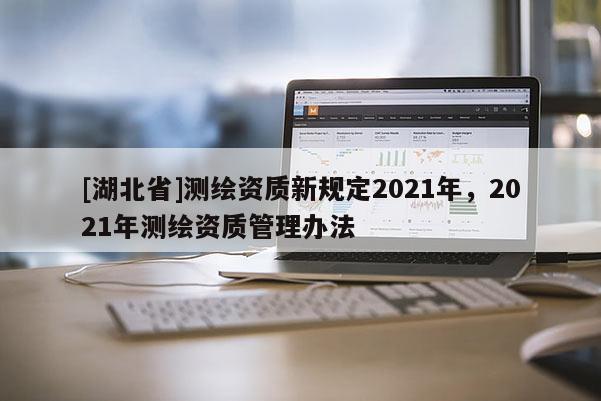 [湖北省]测绘资质新规定2021年，2021年测绘资质管理办法