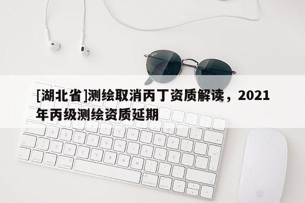 [湖北省]测绘取消丙丁资质解读，2021年丙级测绘资质延期