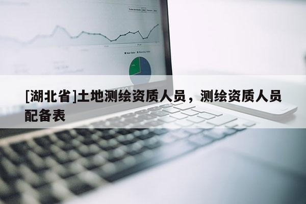 [湖北省]土地测绘资质人员，测绘资质人员配备表