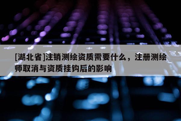 [湖北省]注销测绘资质需要什么，注册测绘师取消与资质挂钩后的影响