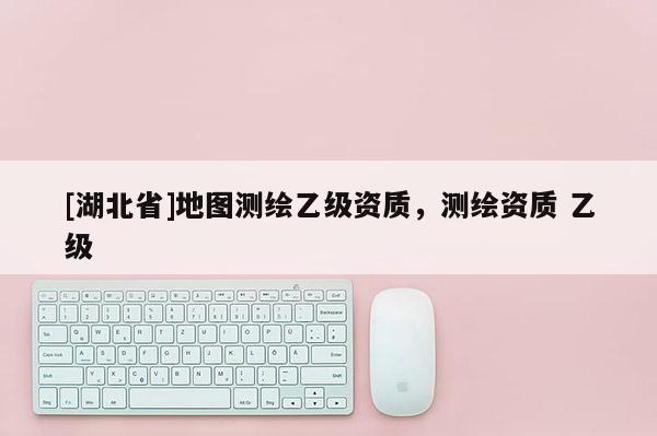 [湖北省]地图测绘乙级资质，测绘资质 乙级