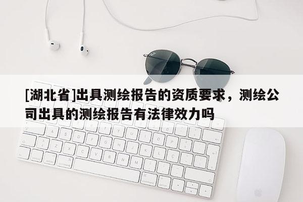 [湖北省]出具测绘报告的资质要求，测绘公司出具的测绘报告有法律效力吗