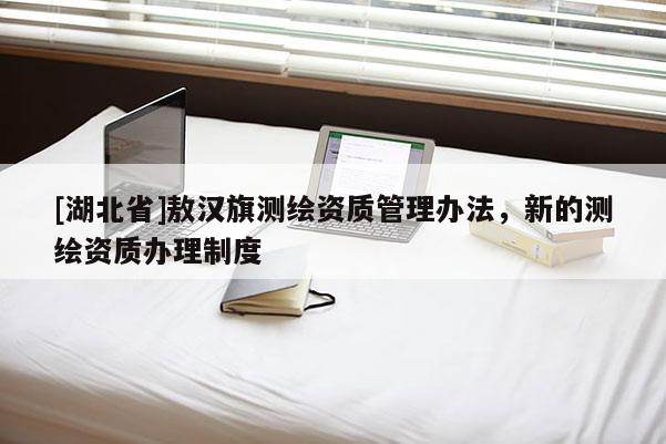 [湖北省]敖汉旗测绘资质管理办法，新的测绘资质办理制度