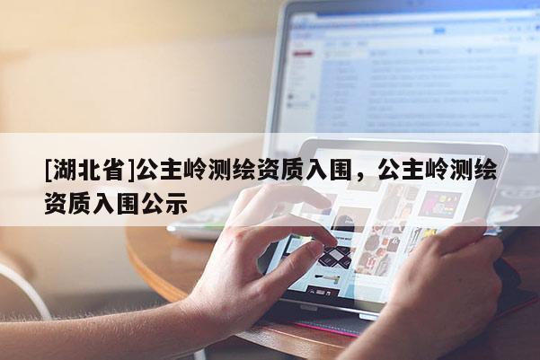 [湖北省]公主岭测绘资质入围，公主岭测绘资质入围公示