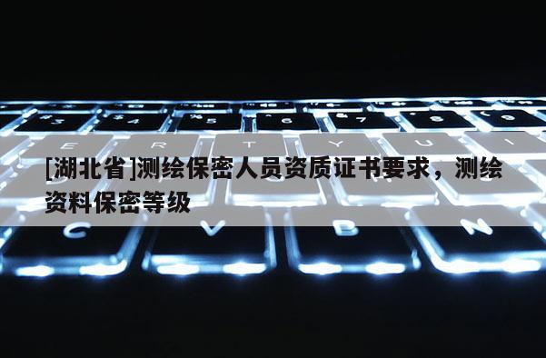 [湖北省]测绘保密人员资质证书要求，测绘资料保密等级
