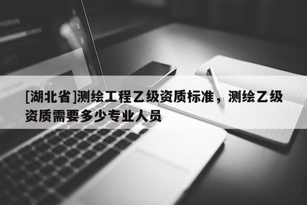 [湖北省]测绘工程乙级资质标准，测绘乙级资质需要多少专业人员