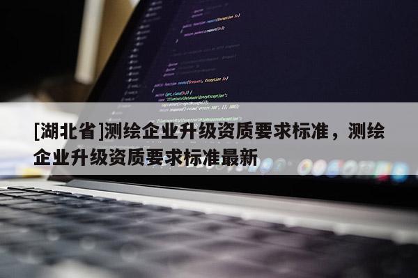 [湖北省]测绘企业升级资质要求标准，测绘企业升级资质要求标准最新