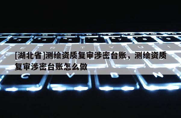 [湖北省]测绘资质复审涉密台账，测绘资质复审涉密台账怎么做