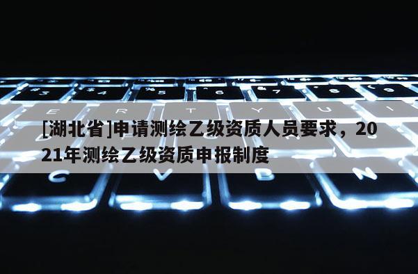 [湖北省]申请测绘乙级资质人员要求，2021年测绘乙级资质申报制度