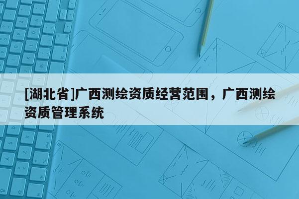 [湖北省]广西测绘资质经营范围，广西测绘资质管理系统