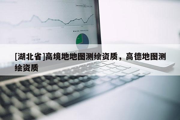 [湖北省]高境地地图测绘资质，高德地图测绘资质