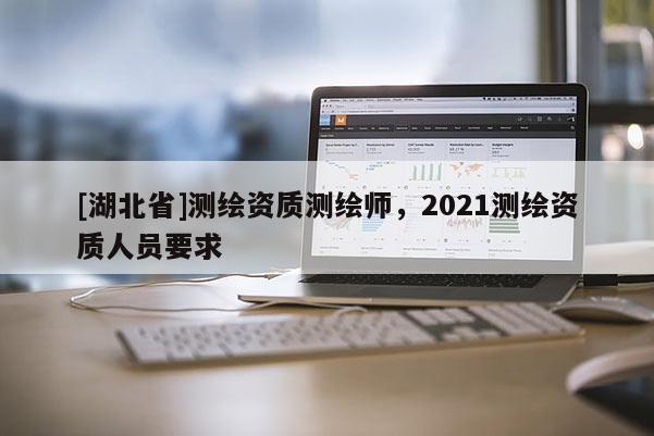 [湖北省]测绘资质测绘师，2021测绘资质人员要求