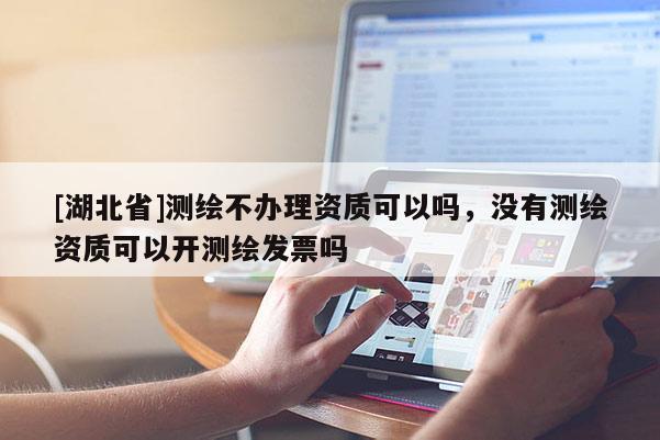 [湖北省]测绘不办理资质可以吗，没有测绘资质可以开测绘发票吗