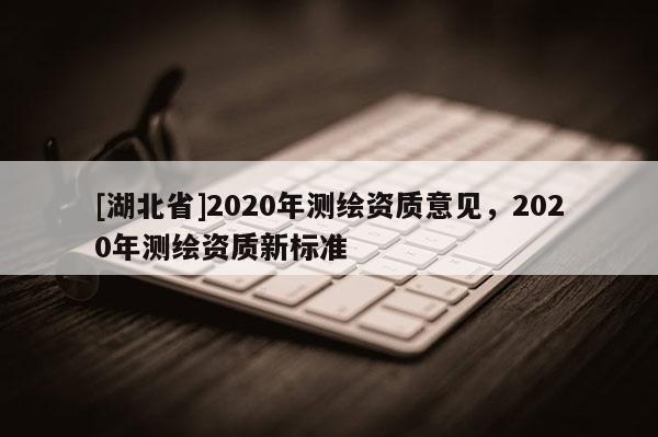 [湖北省]2020年测绘资质意见，2020年测绘资质新标准