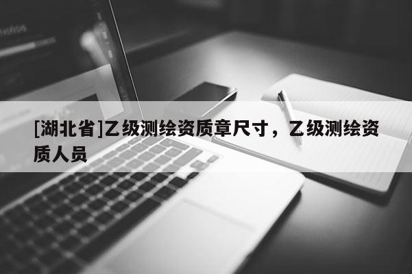 [湖北省]乙级测绘资质章尺寸，乙级测绘资质人员
