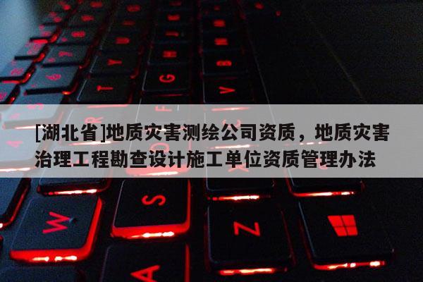 [湖北省]地质灾害测绘公司资质，地质灾害治理工程勘查设计施工单位资质管理办法