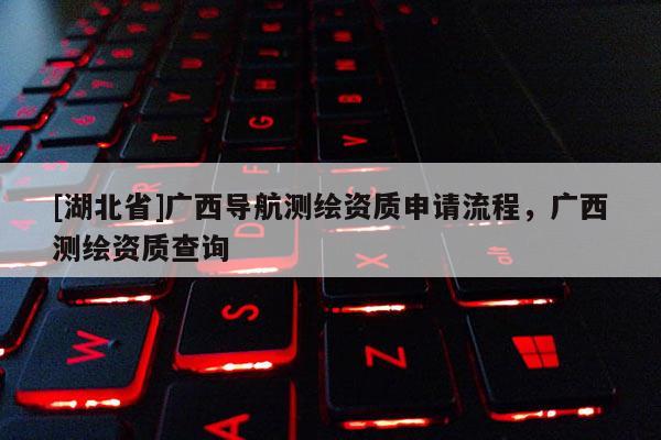 [湖北省]广西导航测绘资质申请流程，广西测绘资质查询