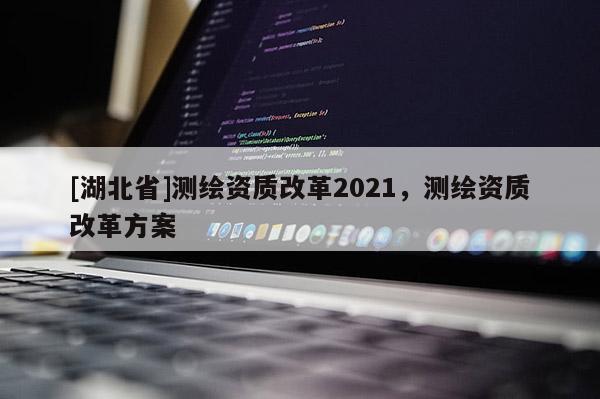 [湖北省]测绘资质改革2021，测绘资质改革方案