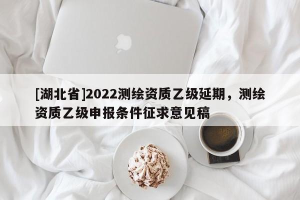 [湖北省]2022测绘资质乙级延期，测绘资质乙级申报条件征求意见稿