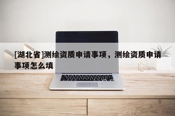 [湖北省]测绘资质申请事项，测绘资质申请事项怎么填