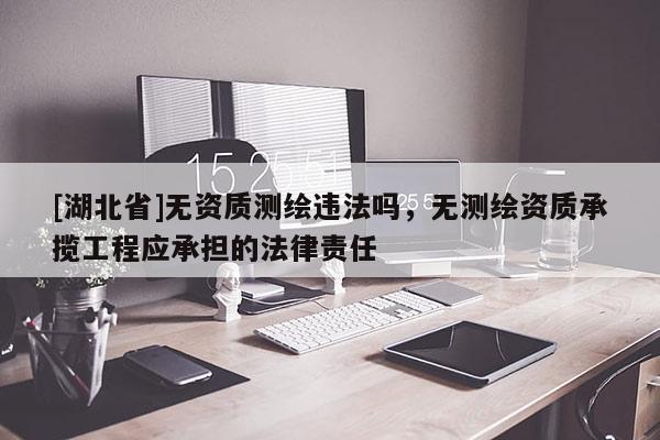 [湖北省]无资质测绘违法吗，无测绘资质承揽工程应承担的法律责任