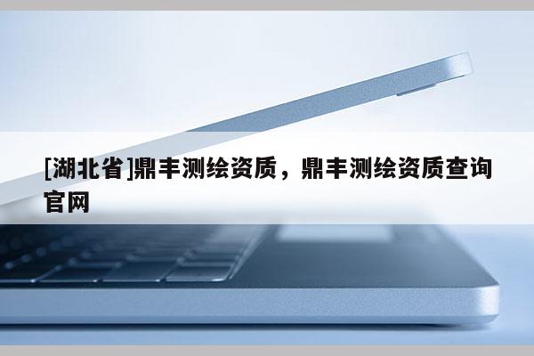 [湖北省]鼎丰测绘资质，鼎丰测绘资质查询官网