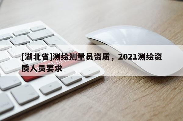 [湖北省]测绘测量员资质，2021测绘资质人员要求