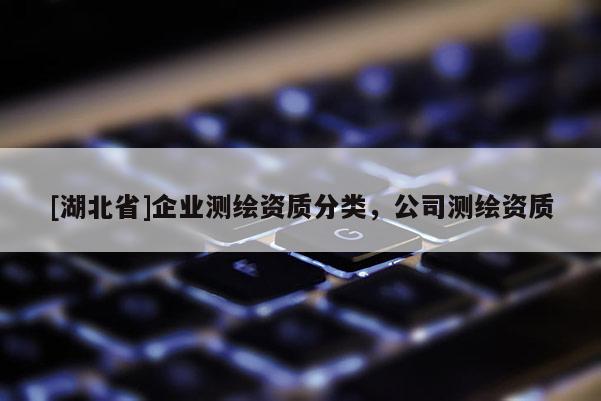 [湖北省]企业测绘资质分类，公司测绘资质
