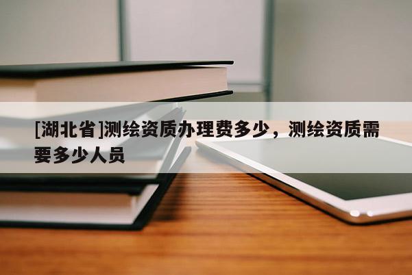 [湖北省]测绘资质办理费多少，测绘资质需要多少人员
