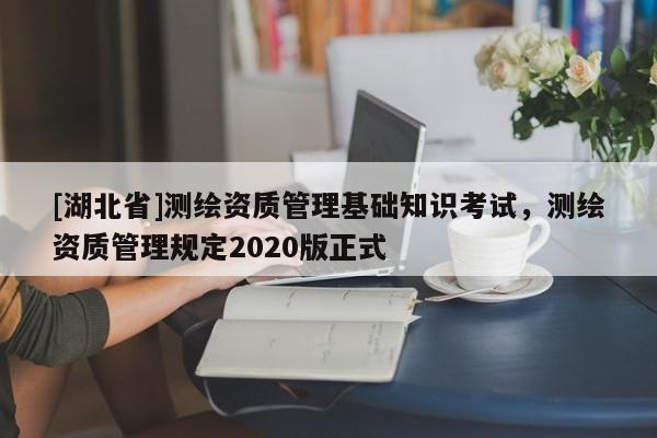 [湖北省]测绘资质管理基础知识考试，测绘资质管理规定2020版正式
