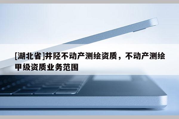[湖北省]井陉不动产测绘资质，不动产测绘甲级资质业务范围