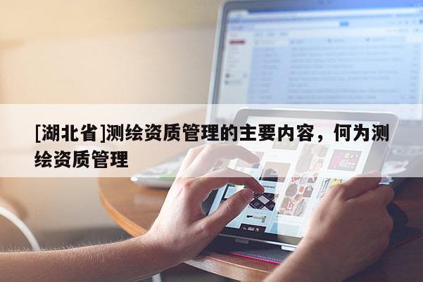 [湖北省]测绘资质管理的主要内容，何为测绘资质管理