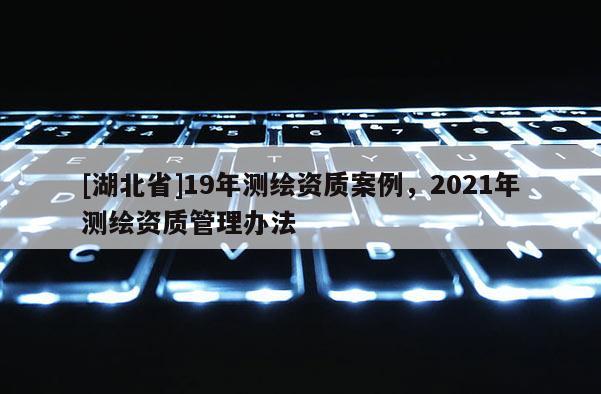 [湖北省]19年测绘资质案例，2021年测绘资质管理办法