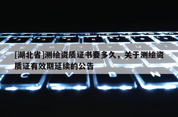 [湖北省]测绘资质证书要多久，关于测绘资质证有效期延续的公告