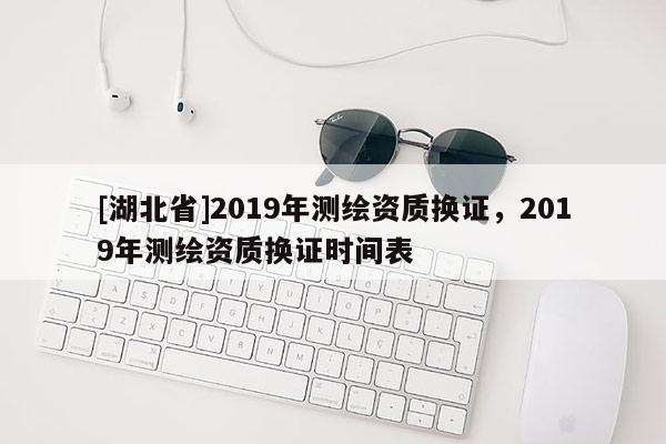 [湖北省]2019年测绘资质换证，2019年测绘资质换证时间表